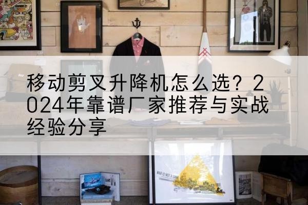 东昌府升降平台厂家推荐-移动剪叉升降机怎么选?2024年靠谱厂家推荐与实战经验分享