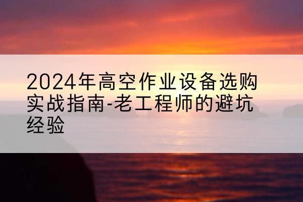 东昌府高空作业升降机厂家推荐-2024年高空作业设备选购实战指南-老工程师的避坑经验