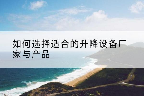 东昌府电动升降平台厂家-如何选择适合的升降设备厂家与产品