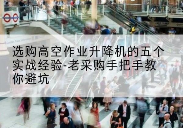 东昌府高空作业升降机厂家-选购高空作业升降机的五个实战经验-老采购手把手教你避坑