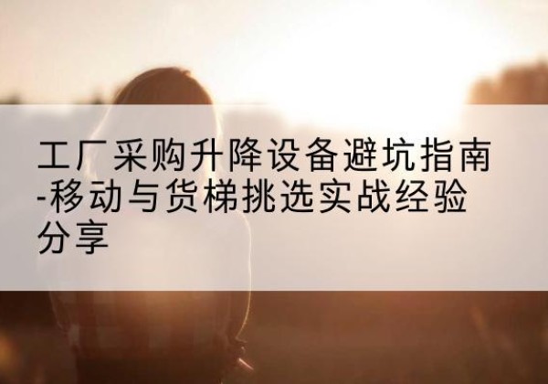 东昌府移动式升降机怎么选-工厂采购升降设备避坑指南-移动与货梯挑选实战经验分享