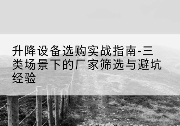 东昌府移动式升降机厂家推荐-升降设备选购实战指南-三类场景下的厂家筛选与避坑经验