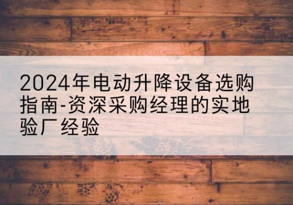 东昌府电动剪叉升降平台厂家-2024年电动升降设备选购指南-资深采购经理的实地验厂经验