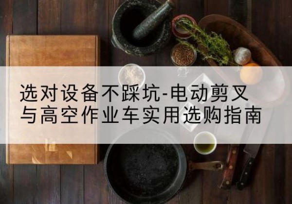 东昌府电动剪叉升降平台怎么选-选对设备不踩坑-电动剪叉与高空作业车实用选购指南