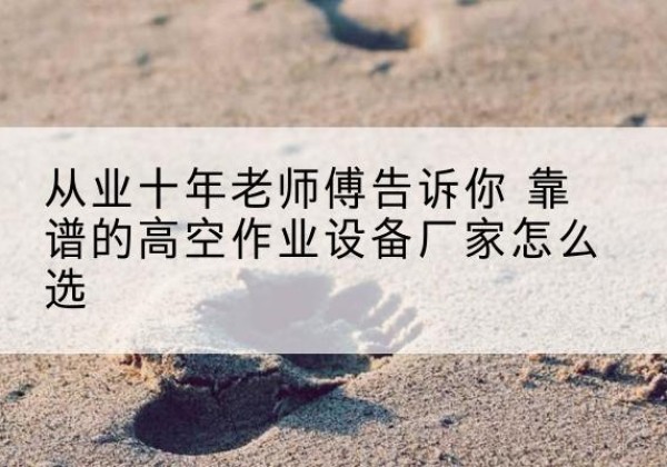 东昌府高空作业升降机厂家推荐-从业十年老师傅告诉你 靠谱的高空作业设备厂家怎么选