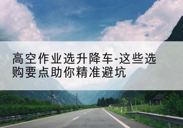 东昌府升降车厂家-高空作业选升降车-这些选购要点助你*避坑