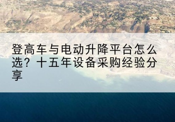 东昌府登高车厂家厂家-登高车与电动升降平台怎么选？十五年设备采购经验分享