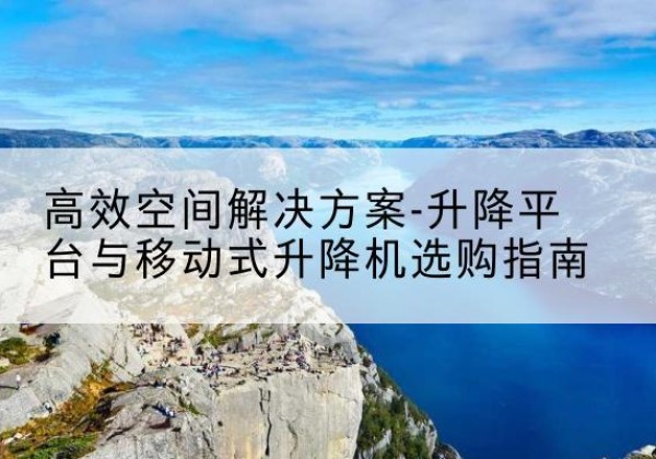 东昌府升降平台厂家-*空间解决方案-升降平台与移动式升降机选购指南