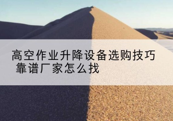 东昌府电动升降平台厂家推荐-高空作业升降设备选购技巧 靠谱厂家怎么找