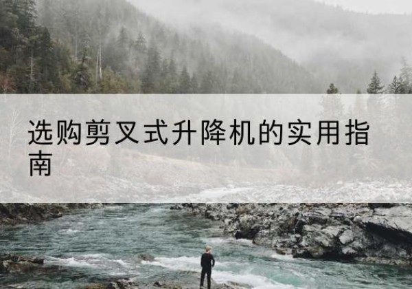 东昌府剪叉式升降机怎么选-选购剪叉式升降机的实用指南