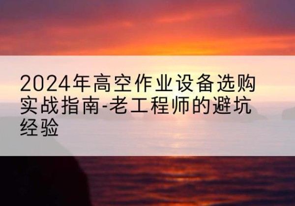 东昌府高空作业升降机厂家推荐-2024年高空作业设备选购实战指南-老工程师的避坑经验