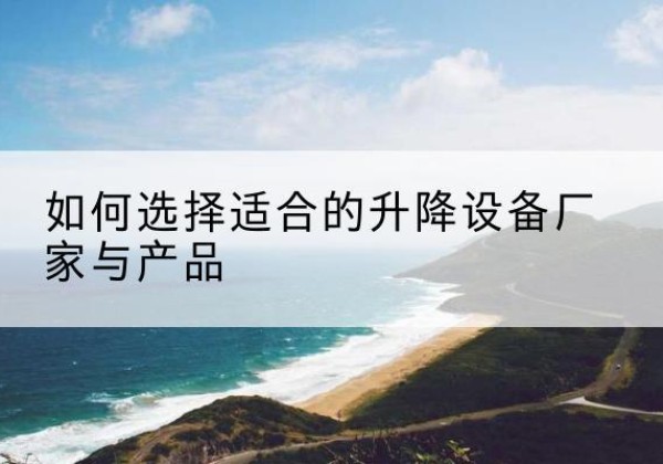 东昌府电动升降平台厂家-如何选择适合的升降设备厂家与产品